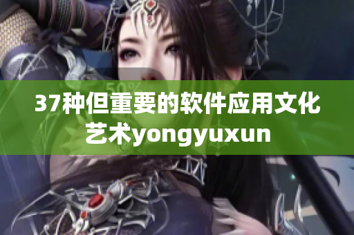 37种但重要的软件应用文化艺术yongyuxun