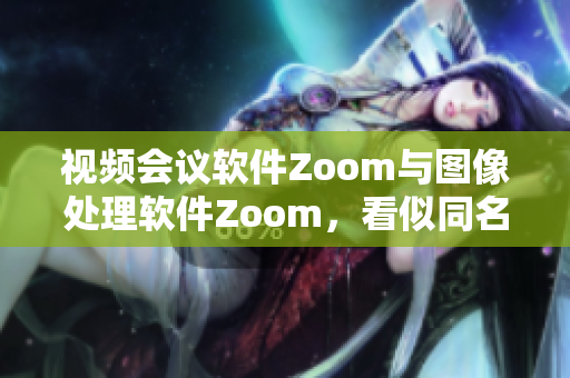 视频会议软件Zoom与图像处理软件Zoom，看似同名但功能迥异