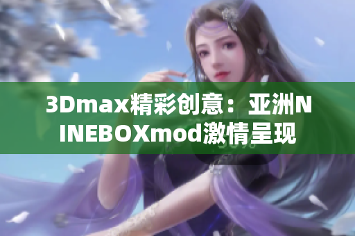 3Dmax精彩创意：亚洲NINEBOXmod激情呈现