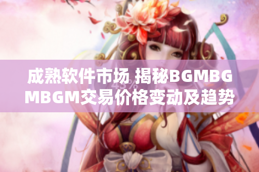 成熟软件市场 揭秘BGMBGMBGM交易价格变动及趋势