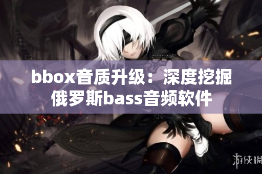 bbox音质升级：深度挖掘俄罗斯bass音频软件