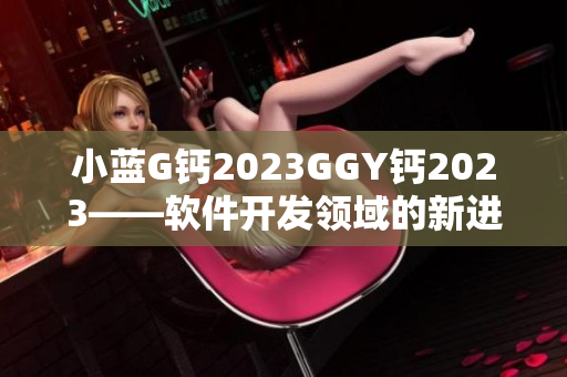 小蓝G钙2023GGY钙2023——软件开发领域的新进展