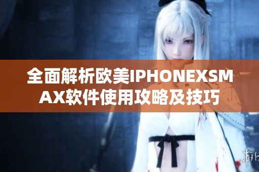 全面解析欧美IPHONEXSMAX软件使用攻略及技巧