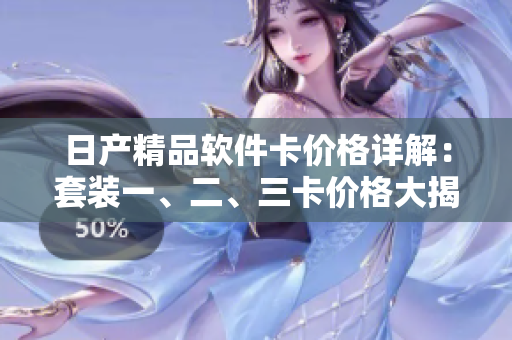 日产精品软件卡价格详解：套装一、二、三卡价格大揭秘，让你更懂软件开发费用