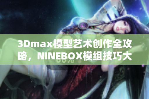 3Dmax模型艺术创作全攻略，NINEBOX模组技巧大揭秘