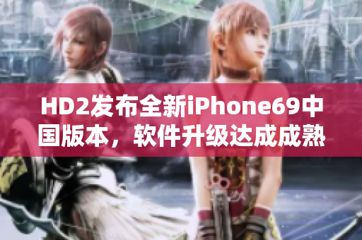 HD2发布全新iPhone69中国版本，软件升级达成成熟突破