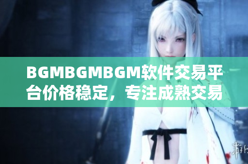 BGMBGMBGM软件交易平台价格稳定，专注成熟交易，值得信赖