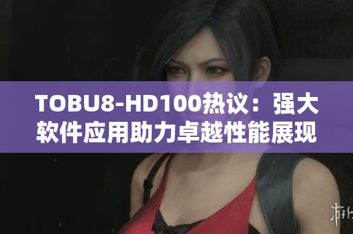 TOBU8-HD100热议：强大软件应用助力卓越性能展现