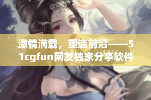 激情满载，塑造前沿——51cgfun网友独家分享软件应用心得