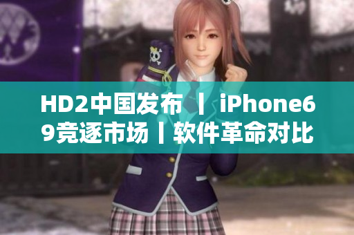 HD2中国发布 丨 iPhone69竞逐市场丨软件革命对比