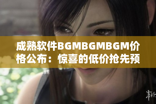 成熟软件BGMBGMBGM价格公布：惊喜的低价抢先预订！