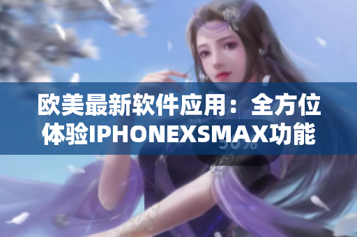 欧美最新软件应用：全方位体验IPHONEXSMAX功能