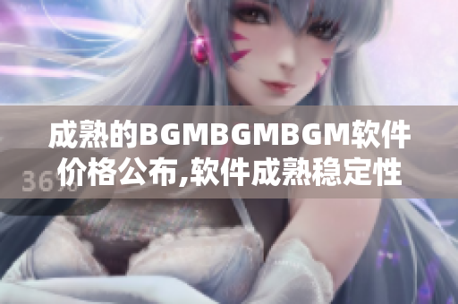 成熟的BGMBGMBGM软件价格公布,软件成熟稳定性一目了然