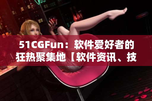 51CGFun：软件爱好者的狂热聚集地【软件资讯、技术分享、互动交流】