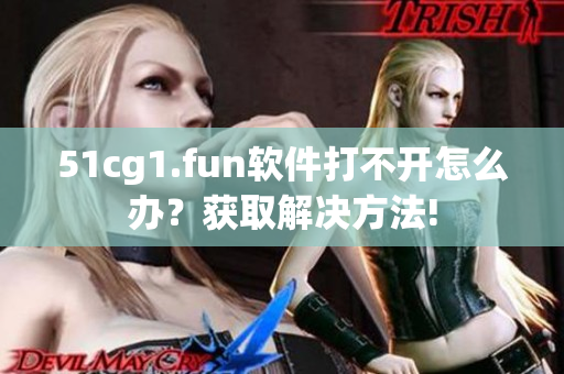 51cg1.fun软件打不开怎么办？获取解决方法!