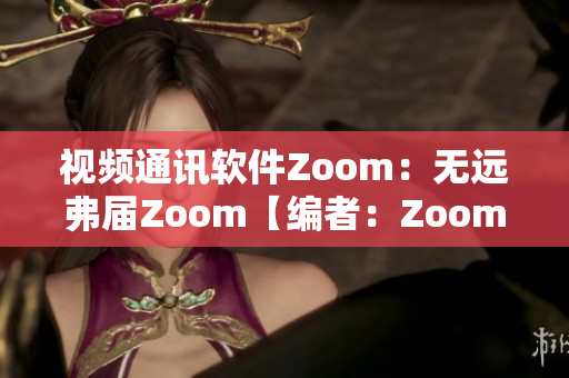 视频通讯软件Zoom：无远弗届Zoom【编者：Zoom软件介绍】