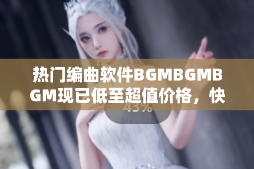 热门编曲软件BGMBGMBGM现已低至超值价格，快来体验高效创作吧！