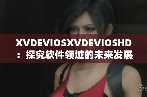 XVDEVIOSXVDEVIOSHD：探究软件领域的未来发展趋势