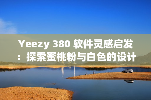 Yeezy 380 软件灵感启发：探索蜜桃粉与白色的设计魅力