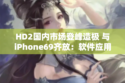 HD2国内市场登峰造极 与iPhone69齐放：软件应用之争