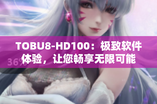 TOBU8-HD100：极致软件体验，让您畅享无限可能