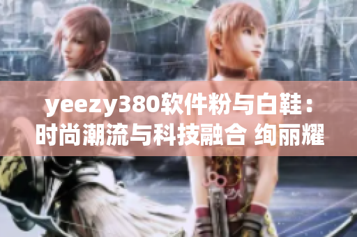 yeezy380软件粉与白鞋：时尚潮流与科技融合 绚丽耀眼