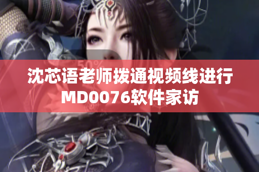 沈芯语老师拨通视频线进行MD0076软件家访