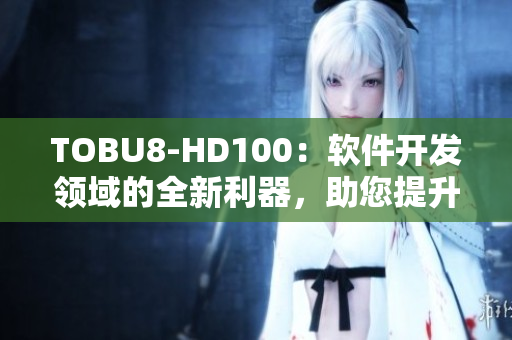 TOBU8-HD100：软件开发领域的全新利器，助您提升工作效率