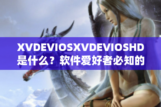 XVDEVIOSXVDEVIOSHD是什么？软件爱好者必知的神秘工具！