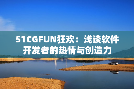 51CGFUN狂欢：浅谈软件开发者的热情与创造力