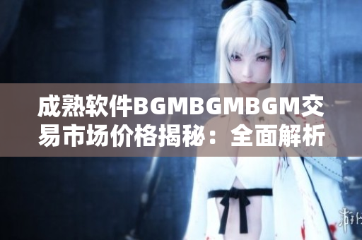 成熟软件BGMBGMBGM交易市场价格揭秘：全面解析背后的行情动态