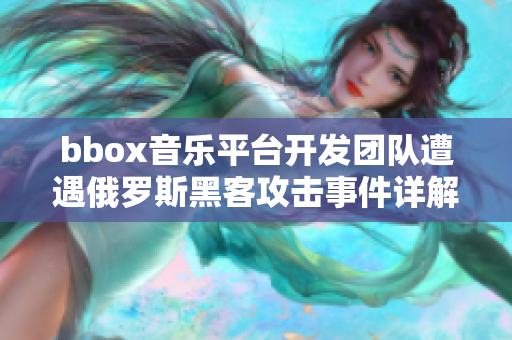 bbox音乐平台开发团队遭遇俄罗斯黑客攻击事件详解