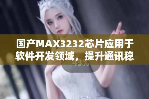 国产MAX3232芯片应用于软件开发领域，提升通讯稳定性