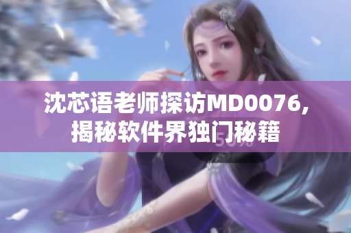 沈芯语老师探访MD0076,揭秘软件界独门秘籍