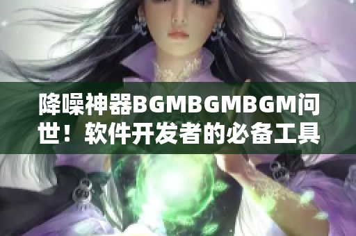 降噪神器BGMBGMBGM问世！软件开发者的必备工具，仅售XX元！