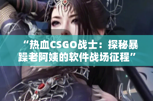 “热血CSGO战士：探秘暴躁老阿姨的软件战场征程”