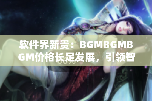 软件界新贵：BGMBGMBGM价格长足发展，引领智能音效时代