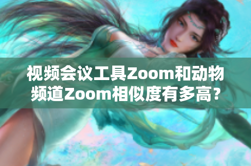 视频会议工具Zoom和动物频道Zoom相似度有多高？