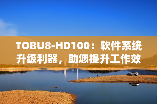 TOBU8-HD100：软件系统升级利器，助您提升工作效率