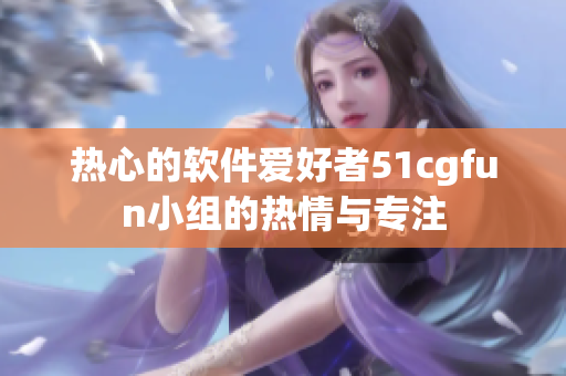 热心的软件爱好者51cgfun小组的热情与专注