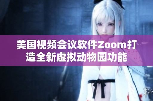 美国视频会议软件Zoom打造全新虚拟动物园功能