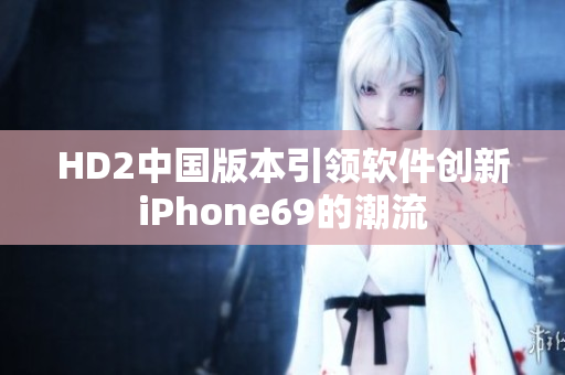 HD2中国版本引领软件创新iPhone69的潮流