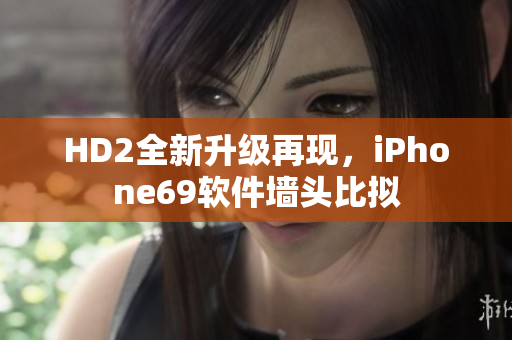 HD2全新升级再现，iPhone69软件墙头比拟