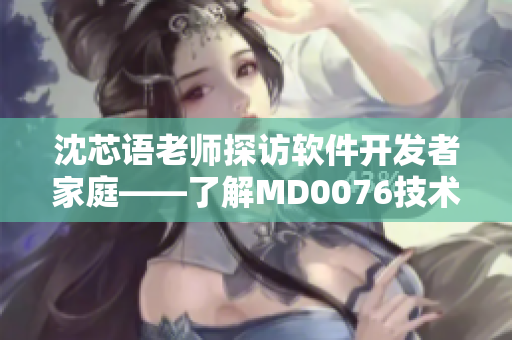 沈芯语老师探访软件开发者家庭——了解MD0076技术人员生活情况