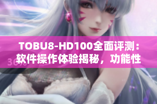 TOBU8-HD100全面评测：软件操作体验揭秘，功能性能分析详解