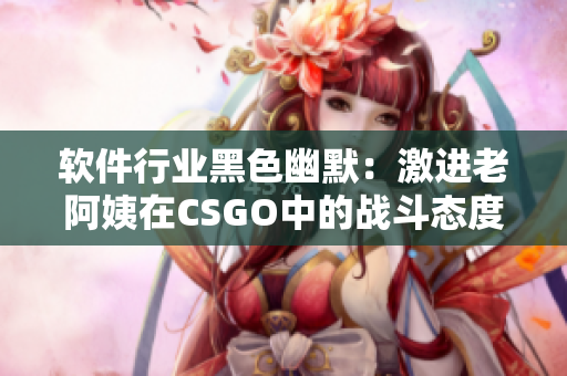 软件行业黑色幽默：激进老阿姨在CSGO中的战斗态度