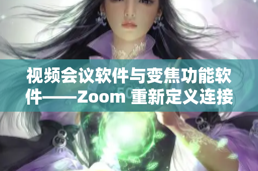 视频会议软件与变焦功能软件——Zoom 重新定义连接体验