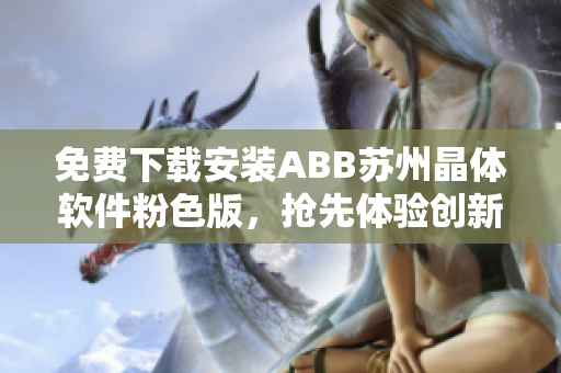 免费下载安装ABB苏州晶体软件粉色版，抢先体验创新功能