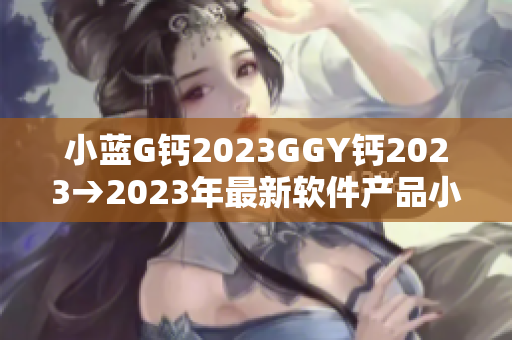 小蓝G钙2023GGY钙2023→2023年最新软件产品小蓝G亮相