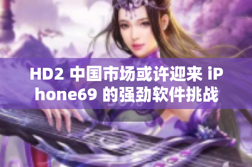 HD2 中国市场或许迎来 iPhone69 的强劲软件挑战